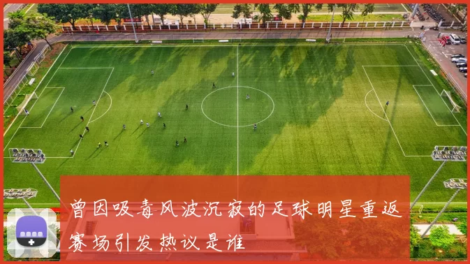 曾因吸毒风波沉寂的足球明星重返赛场引发热议是谁