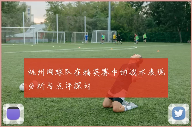杭州网球队在精英赛中的战术表现分析与点评探讨
