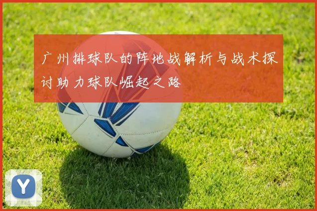 广州排球队的阵地战解析与战术探讨助力球队崛起之路