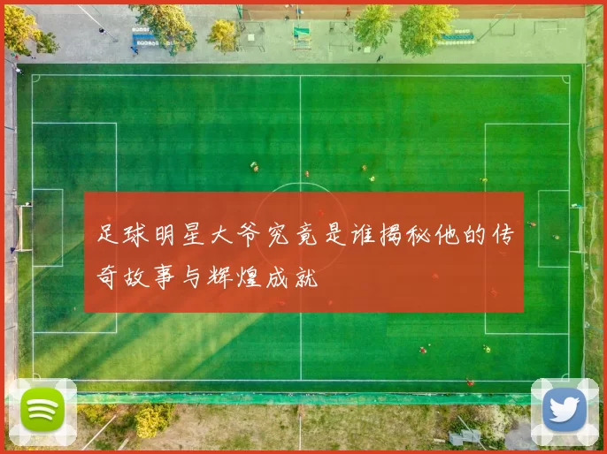 足球明星大爷究竟是谁揭秘他的传奇故事与辉煌成就
