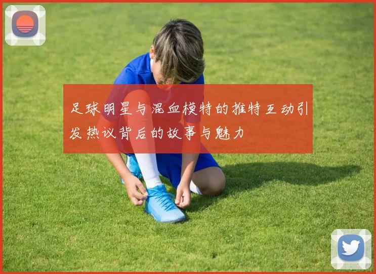 足球明星与混血模特的推特互动引发热议背后的故事与魅力