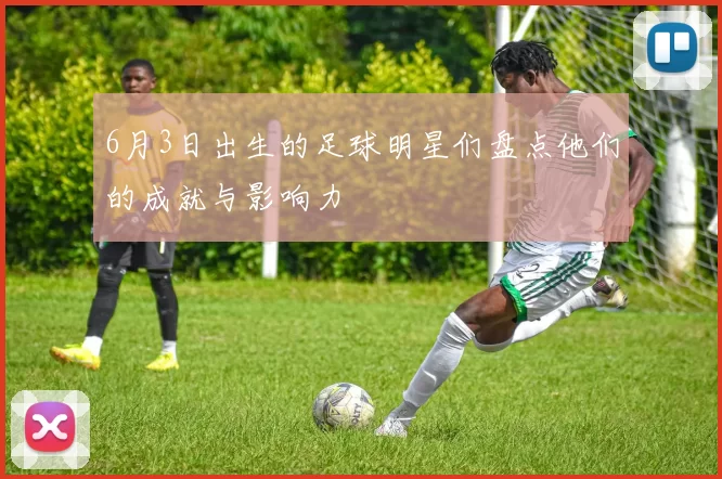 6月3日出生的足球明星们盘点他们的成就与影响力