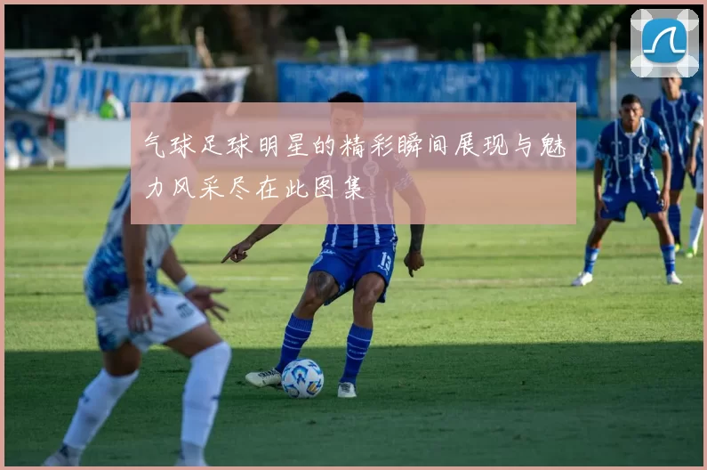 气球足球明星的精彩瞬间展现与魅力风采尽在此图集