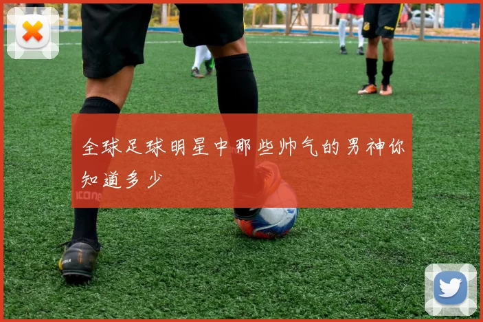 全球足球明星中那些帅气的男神你知道多少