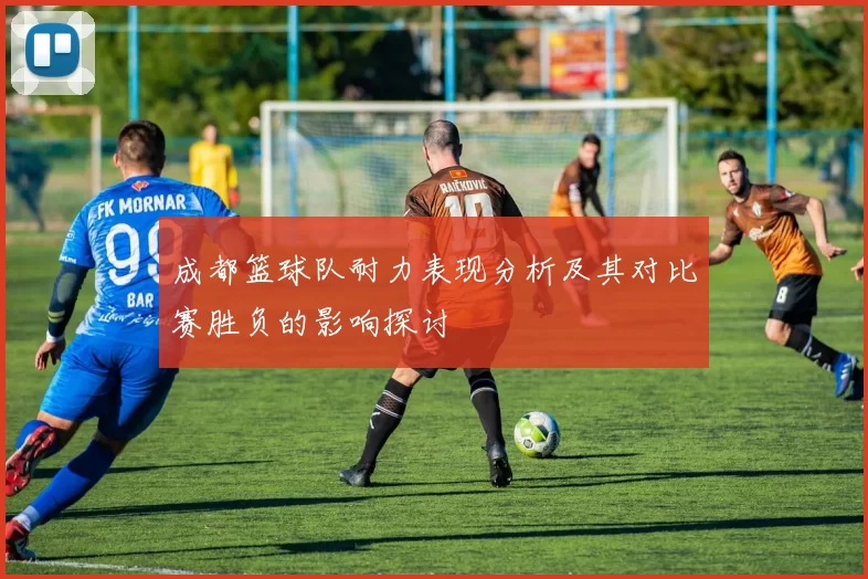 成都篮球队耐力表现分析及其对比赛胜负的影响探讨