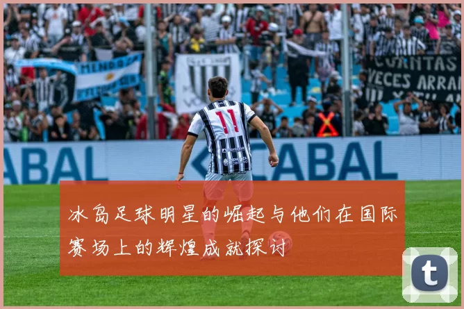 冰岛足球明星的崛起与他们在国际赛场上的辉煌成就探讨