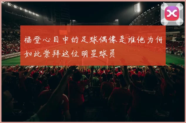福登心目中的足球偶像是谁他为何如此崇拜这位明星球员