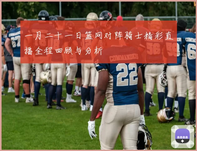 一月二十一日篮网对阵骑士精彩直播全程回顾与分析