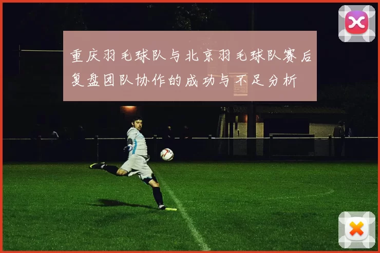 重庆羽毛球队与北京羽毛球队赛后复盘团队协作的成功与不足分析