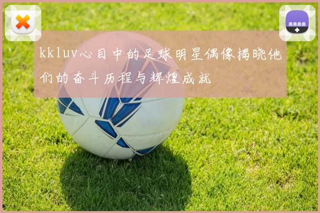 kkluv心目中的足球明星偶像揭晓他们的奋斗历程与辉煌成就