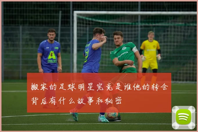搬家的足球明星究竟是谁他的转会背后有什么故事和秘密