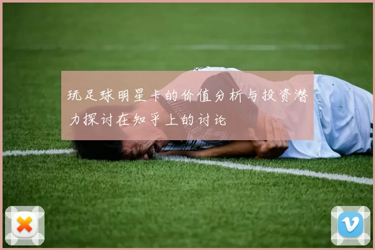玩足球明星卡的价值分析与投资潜力探讨在知乎上的讨论