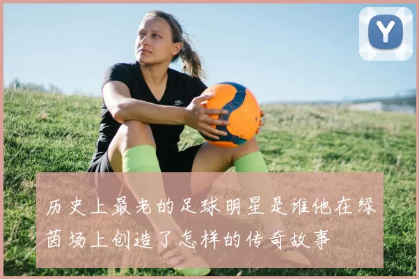 历史上最老的足球明星是谁他在绿茵场上创造了怎样的传奇故事