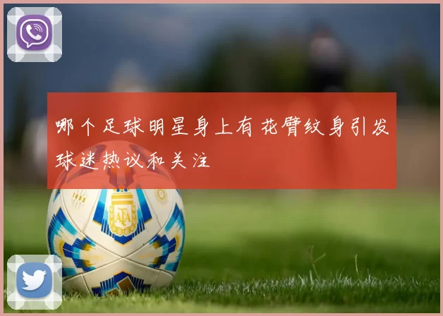 哪个足球明星身上有花臂纹身引发球迷热议和关注