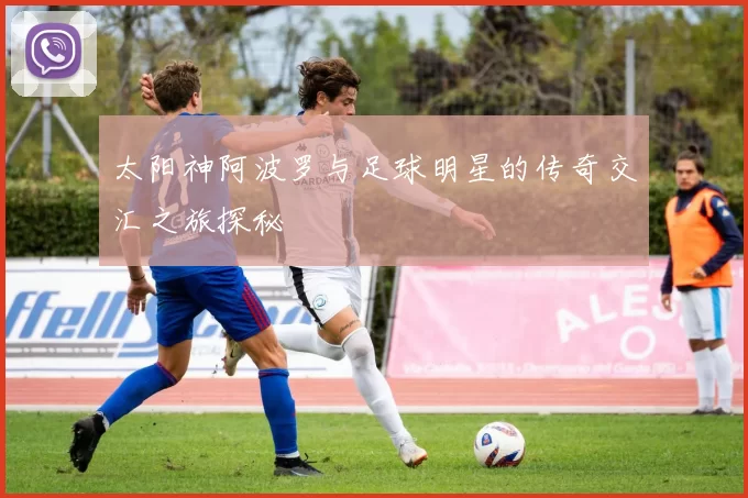 太阳神阿波罗与足球明星的传奇交汇之旅探秘