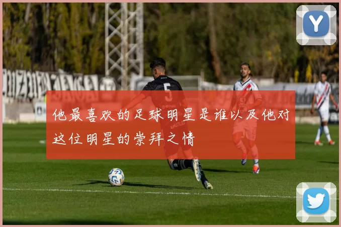 他最喜欢的足球明星是谁以及他对这位明星的崇拜之情