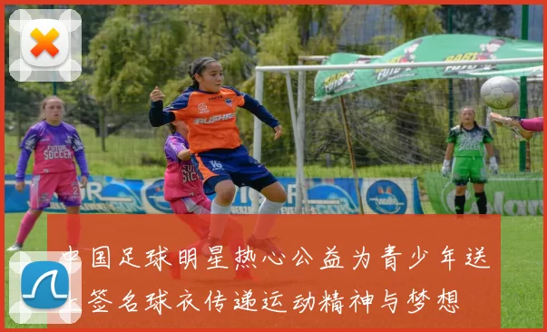 中国足球明星热心公益为青少年送上签名球衣传递运动精神与梦想