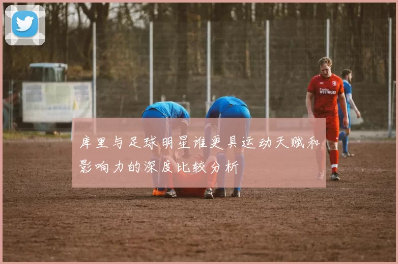 库里与足球明星谁更具运动天赋和影响力的深度比较分析