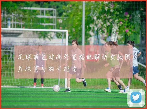 足球明星时尚外套搭配解析女款图片欣赏与购买指南