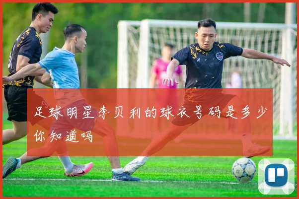足球明星李贝利的球衣号码是多少你知道吗