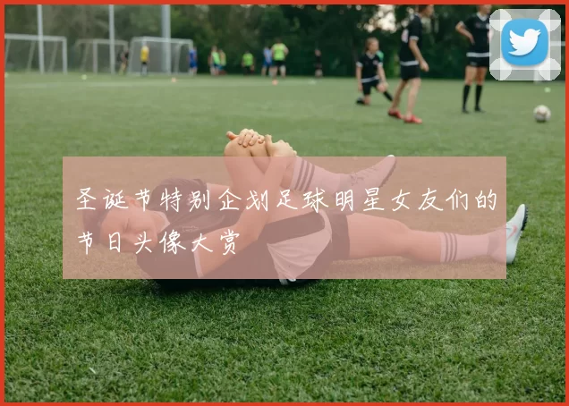 圣诞节特别企划足球明星女友们的节日头像大赏