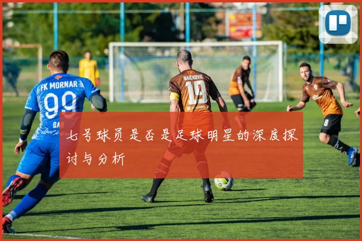七号球员是否是足球明星的深度探讨与分析