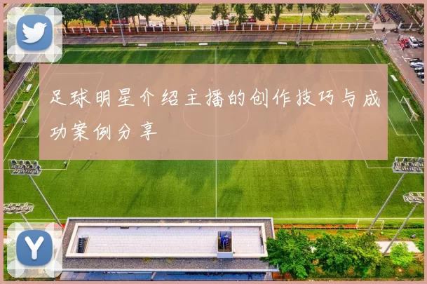 足球明星介绍主播的创作技巧与成功案例分享