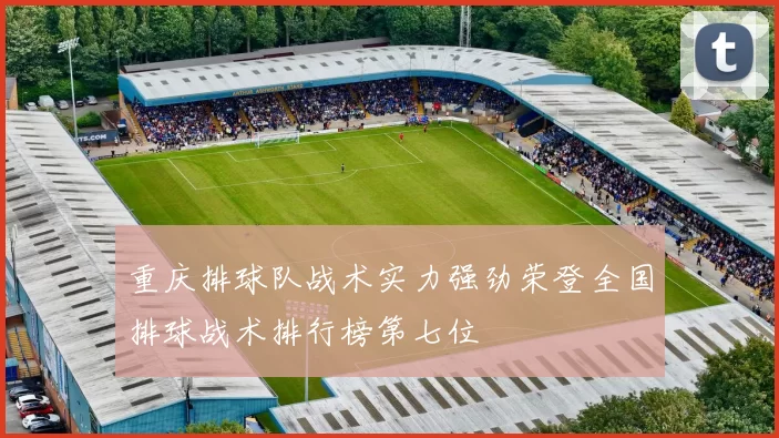 重庆排球队战术实力强劲荣登全国排球战术排行榜第七位