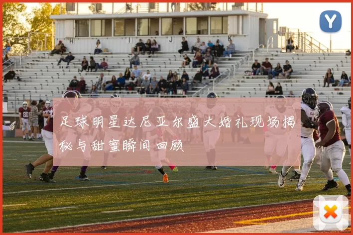 足球明星达尼亚尔盛大婚礼现场揭秘与甜蜜瞬间回顾