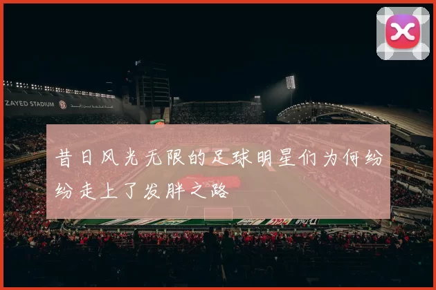 昔日风光无限的足球明星们为何纷纷走上了发胖之路