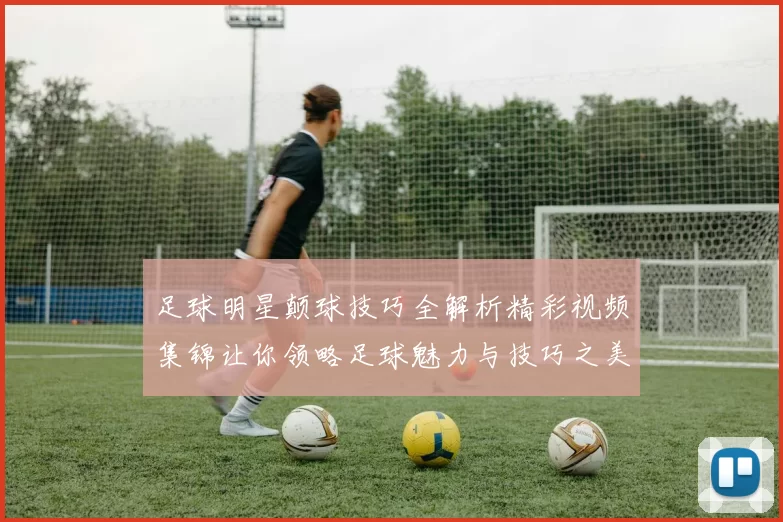 足球明星颠球技巧全解析精彩视频集锦让你领略足球魅力与技巧之美