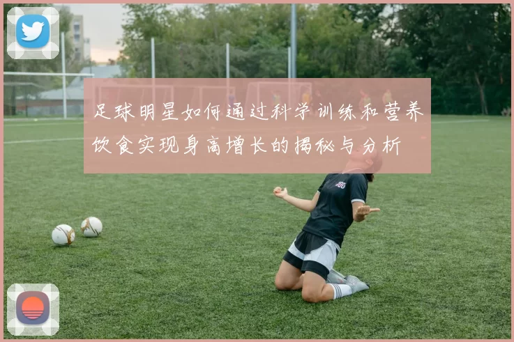 足球明星如何通过科学训练和营养饮食实现身高增长的揭秘与分析