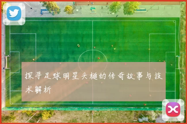 探寻足球明星头槌的传奇故事与技术解析