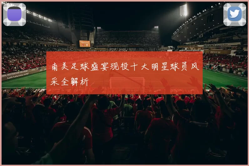 南美足球盛宴现役十大明星球员风采全解析