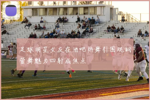 足球明星女友在酒吧热舞引围观钢管舞魅力四射成焦点