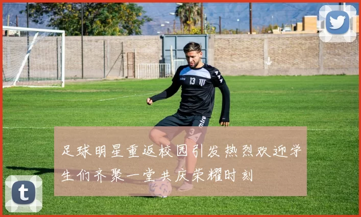 足球明星重返校园引发热烈欢迎学生们齐聚一堂共庆荣耀时刻