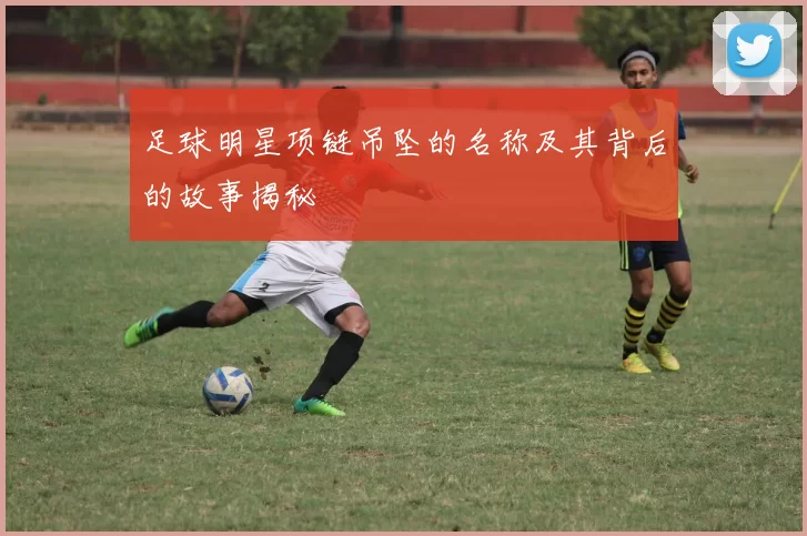 足球明星项链吊坠的名称及其背后的故事揭秘