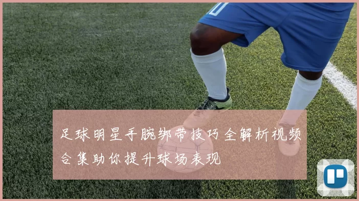 足球明星手腕绑带技巧全解析视频合集助你提升球场表现