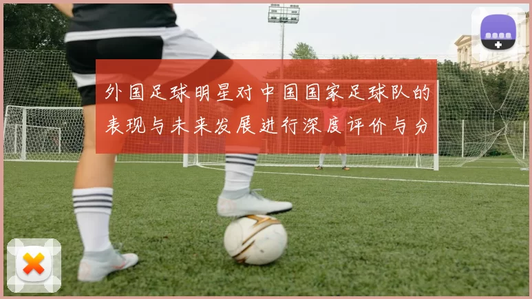 外国足球明星对中国国家足球队的表现与未来发展进行深度评价与分析