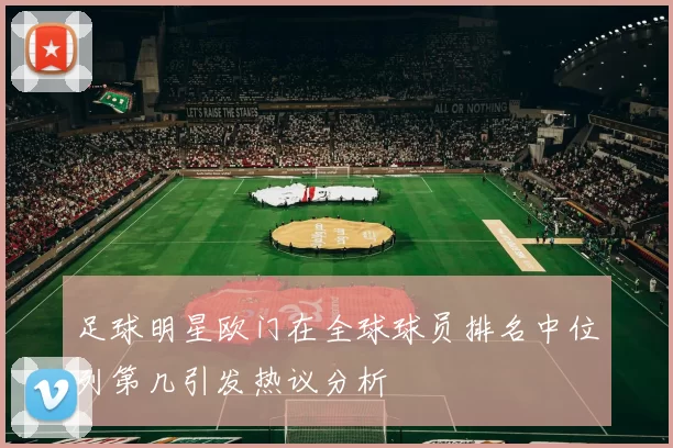 足球明星欧门在全球球员排名中位列第几引发热议分析