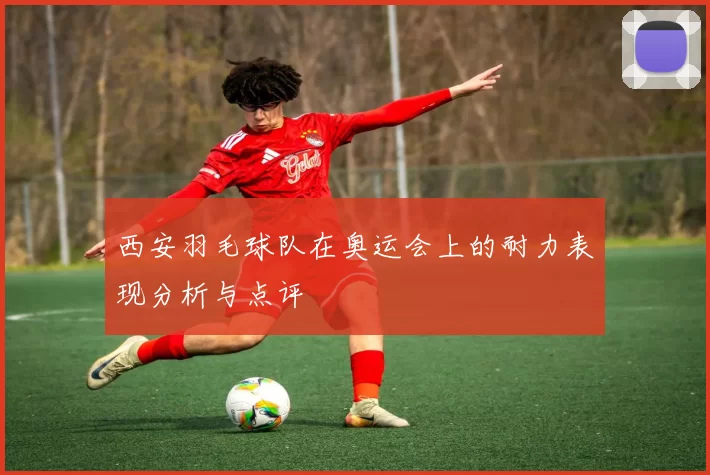 西安羽毛球队在奥运会上的耐力表现分析与点评