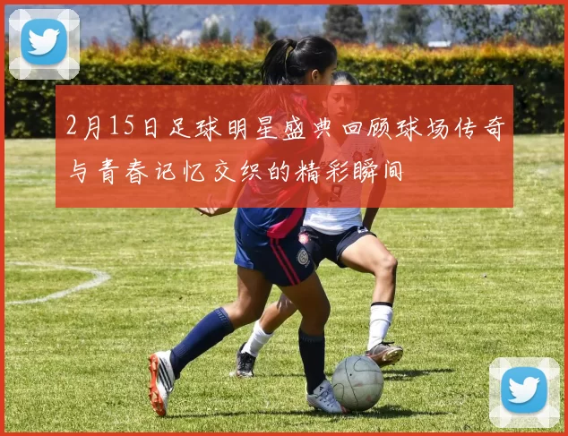 2月15日足球明星盛典回顾球场传奇与青春记忆交织的精彩瞬间