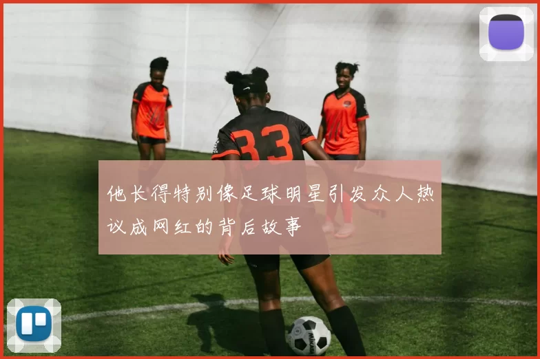 他长得特别像足球明星引发众人热议成网红的背后故事