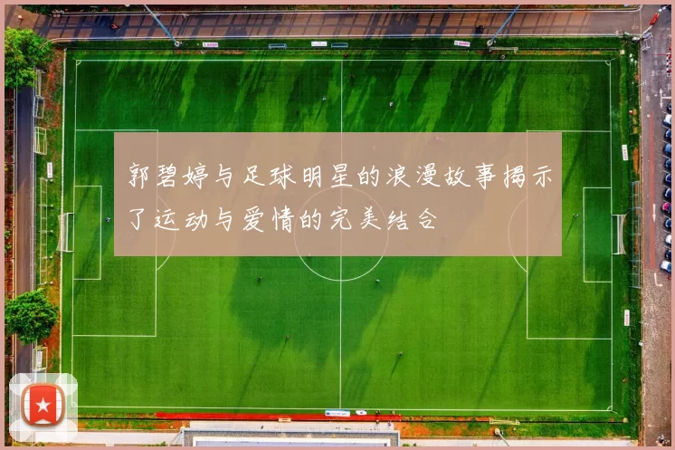 郭碧婷与足球明星的浪漫故事揭示了运动与爱情的完美结合
