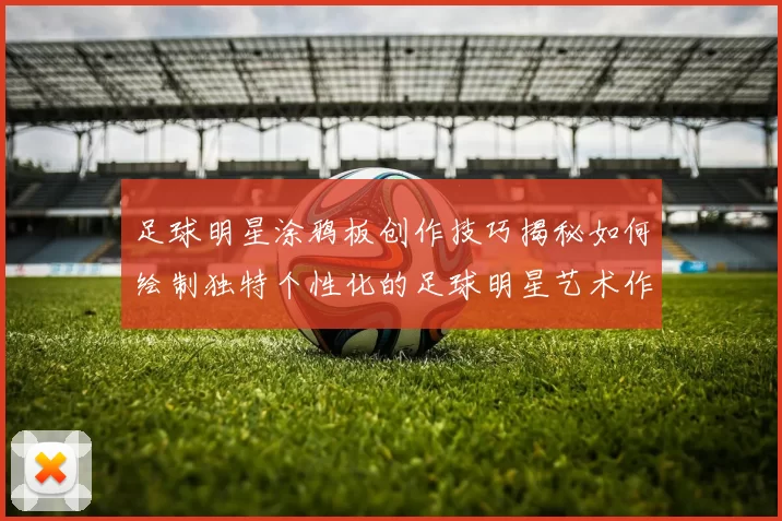 足球明星涂鸦板创作技巧揭秘如何绘制独特个性化的足球明星艺术作品