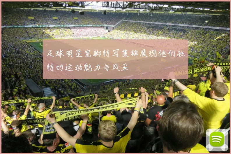 足球明星宽脚特写集锦展现他们独特的运动魅力与风采