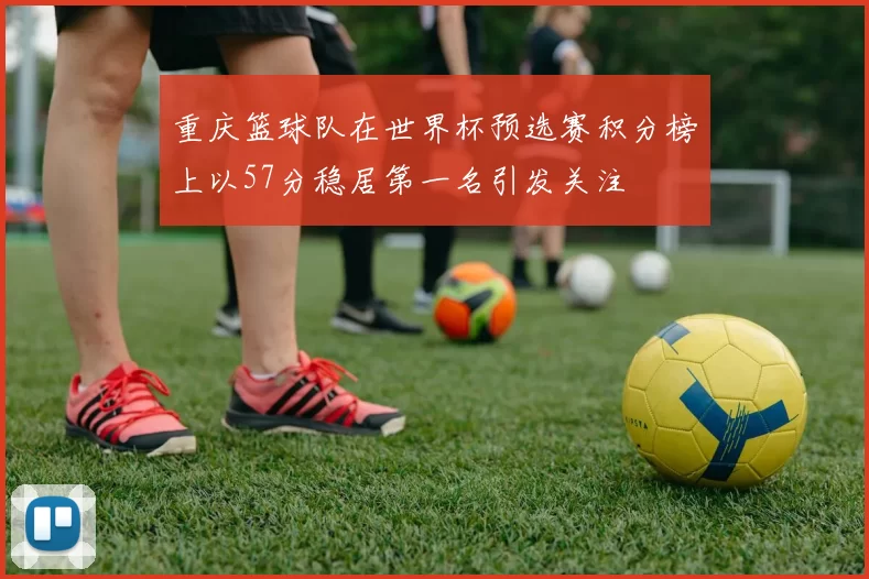 重庆篮球队在世界杯预选赛积分榜上以57分稳居第一名引发关注