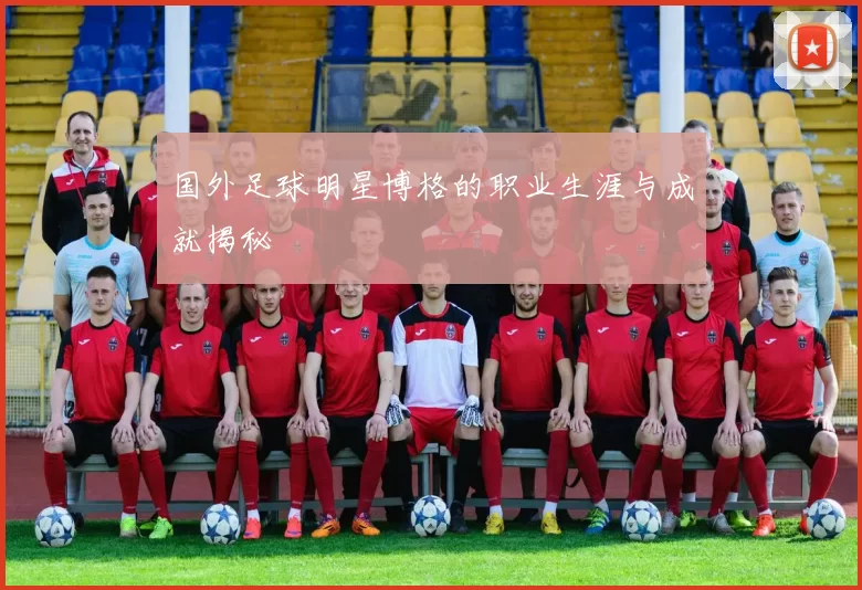 国外足球明星博格的职业生涯与成就揭秘
