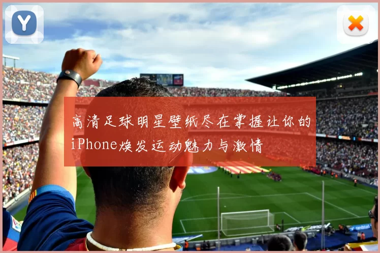 高清足球明星壁纸尽在掌握让你的iPhone焕发运动魅力与激情