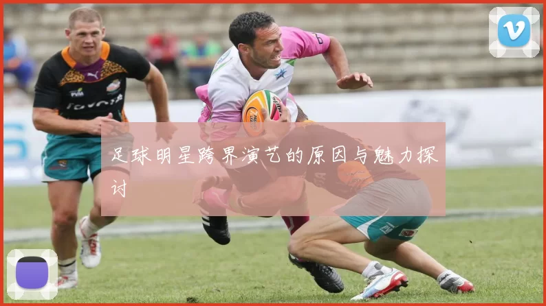足球明星跨界演艺的原因与魅力探讨